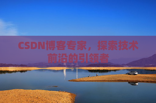 CSDN博客专家，探索技术前沿的引领者